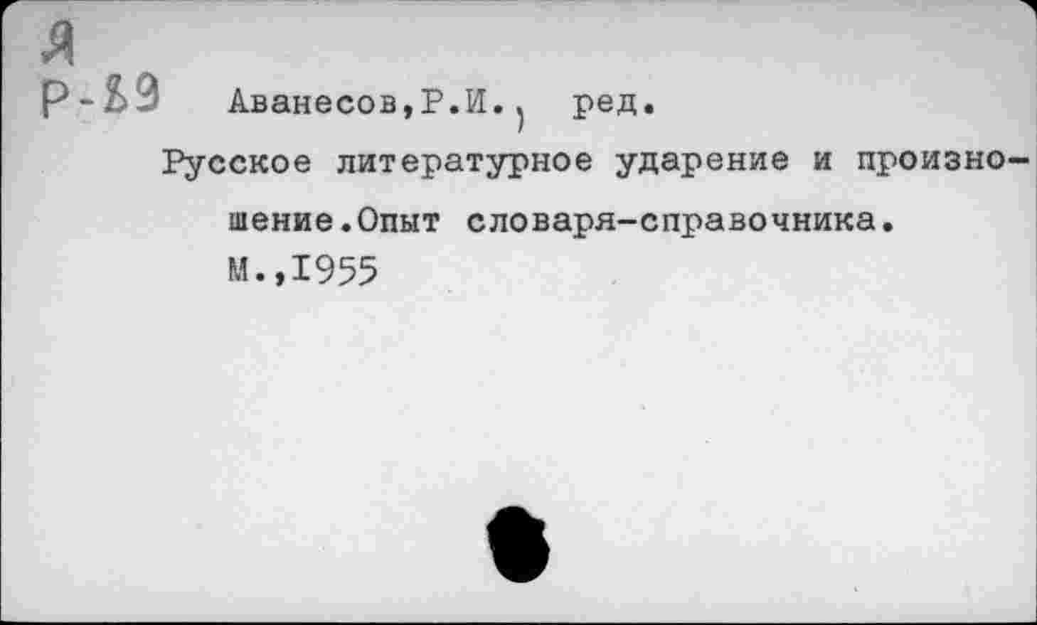 ﻿Аванесов,Р.И.) ред.
Русское литературное ударение и произно шение.Опыт словаря-справочника.
М.,1955